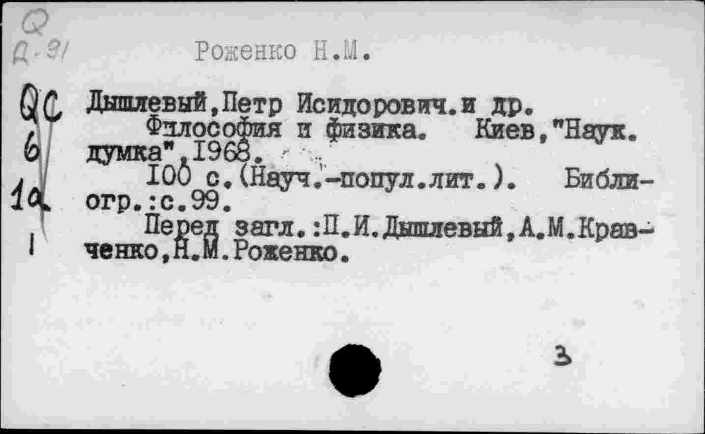 ﻿Роженко Н.М.
Дыпиевый.Петр Исидорович.и др.
Философия и физика. Киев,"Наук, думка". 1968.
100 с.(Науч.-попул.лит.).	Библи-
огр.:с.99.
Перед загл. :П.И.Дыпиевый,А.М.Кравченко ,Н.М.Роженко.